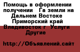 Помощь в оформлении, получении 1 Га земли на Дальнем Востоке - Приморский край, Владивосток г. Услуги » Другие   